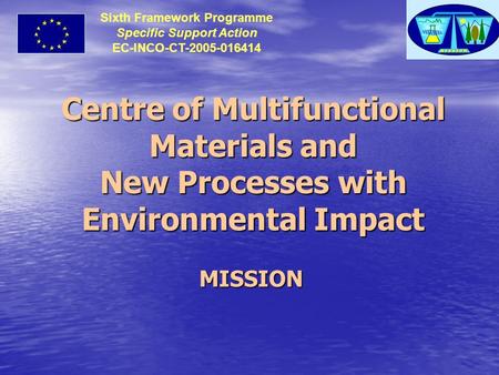 Centre of Multifunctional Materials and New Processes with Environmental Impact MISSION Sixth Framework Programme Specific Support Action EC-INCO-CT-2005-016414.