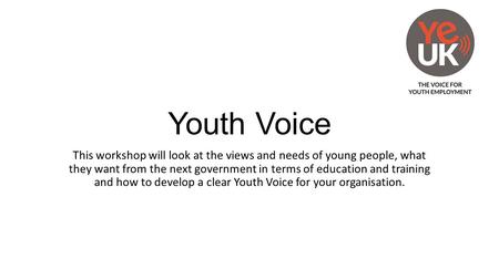 Youth Voice This workshop will look at the views and needs of young people, what they want from the next government in terms of education and training.
