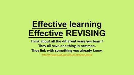 Effective learning Effective REVISING Think about all the different ways you learn? They all have one thing in common. They link with something you already.