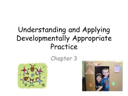Understanding and Applying Developmentally Appropriate Practice Chapter 3.