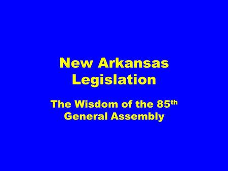 New Arkansas Legislation The Wisdom of the 85 th General Assembly.