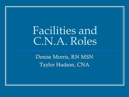 Facilities and C.N.A. Roles Denise Morris, RN MSN Taylor Hudson, CNA.