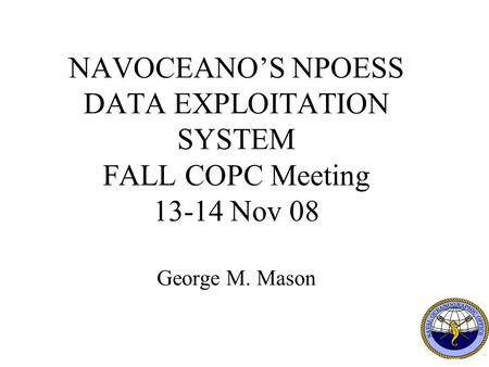 1 NAVOCEANO’S NPOESS DATA EXPLOITATION SYSTEM FALL COPC Meeting 13-14 Nov 08 George M. Mason.
