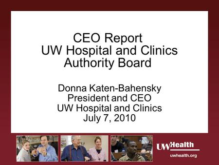 CEO Report UW Hospital and Clinics Authority Board Donna Katen-Bahensky President and CEO UW Hospital and Clinics July 7, 2010.