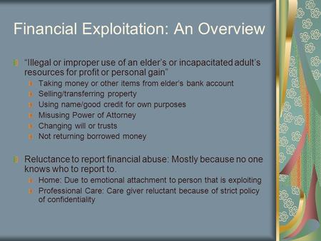 Financial Exploitation: An Overview “Illegal or improper use of an elder’s or incapacitated adult’s resources for profit or personal gain” Taking money.