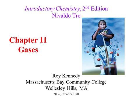 Roy Kennedy Massachusetts Bay Community College Wellesley Hills, MA Introductory Chemistry, 2 nd Edition Nivaldo Tro Chapter 11 Gases 2006, Prentice Hall.