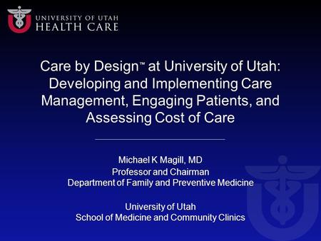 Care by Design ™ at University of Utah: Developing and Implementing Care Management, Engaging Patients, and Assessing Cost of Care Michael K Magill, MD.