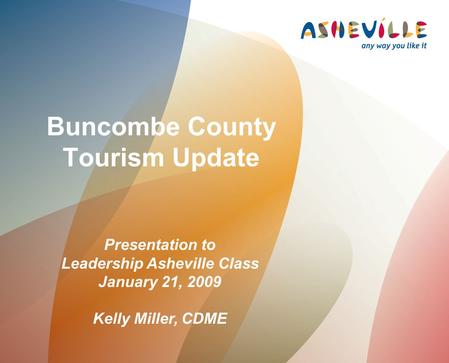 Buncombe County Tourism Update Presentation to Leadership Asheville Class January 21, 2009 Kelly Miller, CDME.