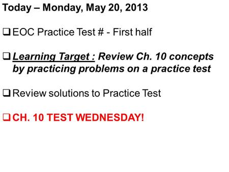 Today – Monday, May 20, 2013  EOC Practice Test # - First half  Learning Target : Review Ch. 10 concepts by practicing problems on a practice test 