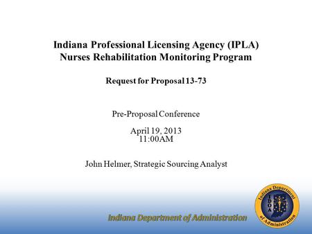 Indiana Professional Licensing Agency (IPLA) Nurses Rehabilitation Monitoring Program Request for Proposal 13-73 Pre-Proposal Conference April 19, 2013.