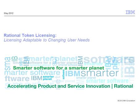 © 2012 IBM Corporation May 2012 Rational Token Licensing: Licensing Adaptable to Changing User Needs.