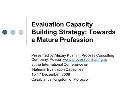 Evaluation Capacity Building Strategy: Towards a Mature Profession Presented by Alexey Kuzmin, Process Consulting Company, Russia www.processconsulting.ruwww.processconsulting.ru.