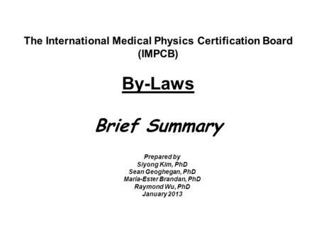 The International Medical Physics Certification Board (IMPCB) By-Laws Brief Summary Prepared by Siyong Kim, PhD Sean Geoghegan, PhD María-Ester Brandan,