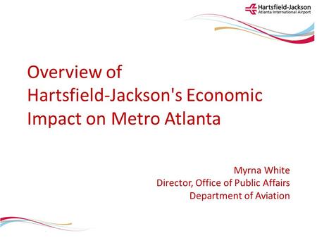 Overview of Hartsfield-Jackson's Economic Impact on Metro Atlanta Myrna White Director, Office of Public Affairs Department of Aviation.