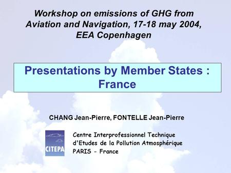 Presentations by Member States : France Workshop on emissions of GHG from Aviation and Navigation, 17-18 may 2004, EEA Copenhagen CHANG Jean-Pierre, FONTELLE.