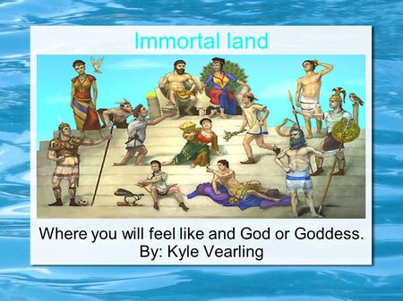 Immortal land Where you will feel like and God or Goddess. By: Kyle Vearling.