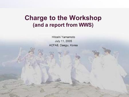Charge to the Workshop (and a report from WWS) Hitoshi Yamamoto July 11, 2005 ACFA8, Daegu, Korea.