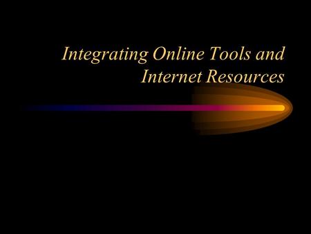 Integrating Online Tools and Internet Resources. Topics Why use the Internet in the Classroom? Searching the Internet Internet as a Research and Information.