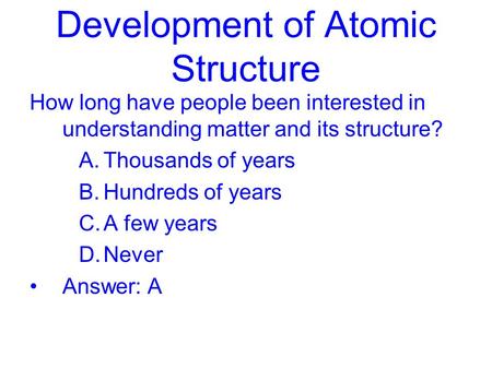 Development of Atomic Structure How long have people been interested in understanding matter and its structure? A.Thousands of years B.Hundreds of years.