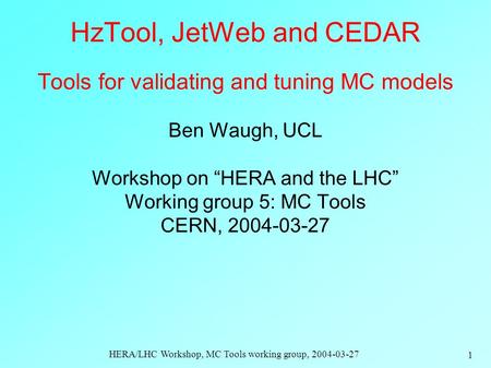 HERA/LHC Workshop, MC Tools working group, 2004-03-27 1 HzTool, JetWeb and CEDAR Tools for validating and tuning MC models Ben Waugh, UCL Workshop on.