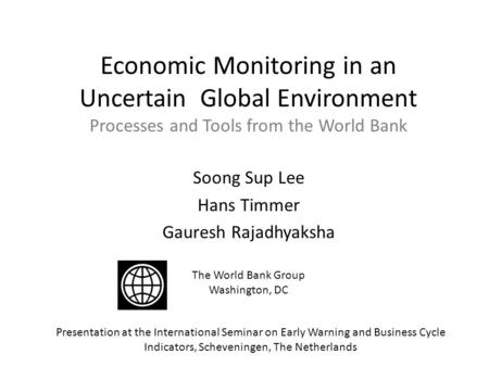 Economic Monitoring in an Uncertain Global Environment Processes and Tools from the World Bank Soong Sup Lee Hans Timmer Gauresh Rajadhyaksha The World.