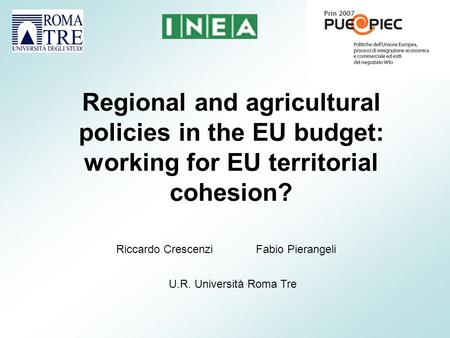 Regional and agricultural policies in the EU budget: working for EU territorial cohesion? Riccardo CrescenziFabio Pierangeli U.R. Università Roma Tre.