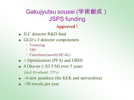 Gakujyutsu sousei ( 学術創成） JSPS funding ■ ILC detector R&D fund ■ GLD’s 3 detector componenets ◆ Vertexing ◆ TPC ◆ Calorimter (mostly HCAL) ■ + Optimization.