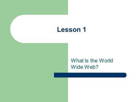 Lesson 1 What Is the World Wide Web?. Objectives Upon completion of this lesson, you should be able to: Explain what the World Wide Web is and how it.