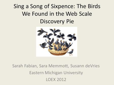 Sing a Song of Sixpence: The Birds We Found in the Web Scale Discovery Pie Sarah Fabian, Sara Memmott, Susann deVries Eastern Michigan University LOEX.