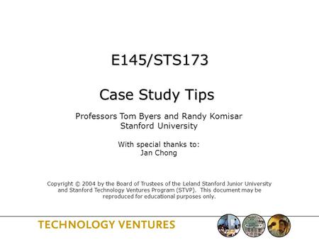 E145/STS173 Case Study Tips E145/STS173 Case Study Tips Professors Tom Byers and Randy Komisar Stanford University With special thanks to: Jan Chong Copyright.