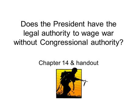 Does the President have the legal authority to wage war without Congressional authority? Chapter 14 & handout.