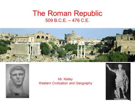 The Roman Republic 509 B.C.E. – 476 C.E. Mr. Kelley Western Civilization and Geography.