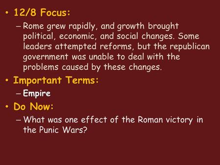 12/8 Focus: 12/8 Focus: – Rome grew rapidly, and growth brought political, economic, and social changes. Some leaders attempted reforms, but the republican.