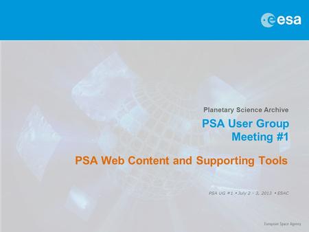 Planetary Science Archive PSA User Group Meeting #1 PSA UG #1  July 2 - 3, 2013  ESAC PSA Web Content and Supporting Tools.