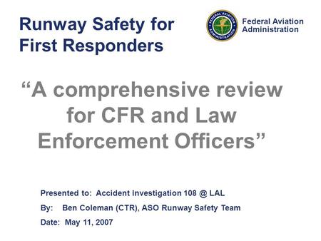 Presented to: Accident Investigation LAL By: Ben Coleman (CTR), ASO Runway Safety Team Date: May 11, 2007 Federal Aviation Administration Runway.