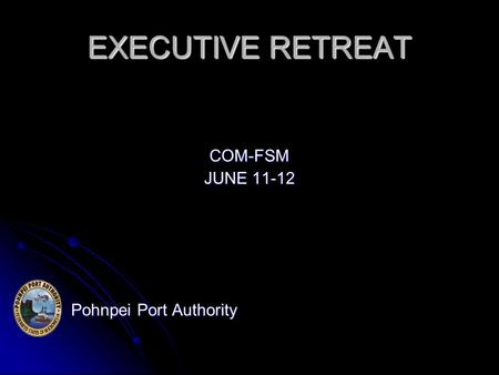 EXECUTIVE RETREAT COM-FSM JUNE 11-12 Pohnpei Port Authority Pohnpei Port Authority.