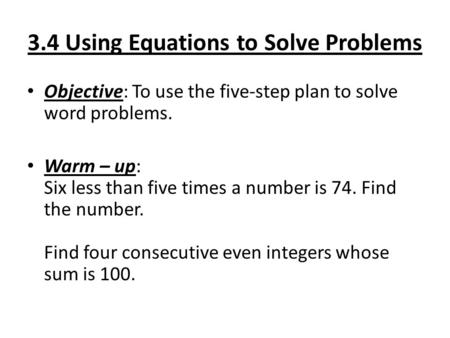 3.4 Using Equations to Solve Problems Objective: To use the five-step plan to solve word problems. Warm – up: Six less than five times a number is 74.