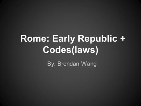 Rome: Early Republic + Codes(laws) By: Brendan Wang.