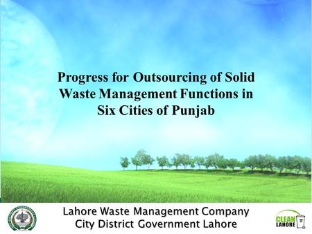 Lahore Waste Management Company City District Government Lahore Progress for Outsourcing of Solid Waste Management Functions in Six Cities of Punjab.