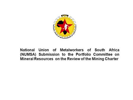 National Union of Metalworkers of South Africa (NUMSA) Submission to the Portfolio Committee on Mineral Resources on the Review of the Mining Charter.