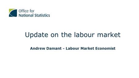 Update on the labour market Andrew Damant - Labour Market Economist.