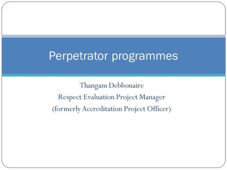 Thangam Debbonaire Respect Evaluation Project Manager (formerly Accreditation Project Officer) Perpetrator programmes.