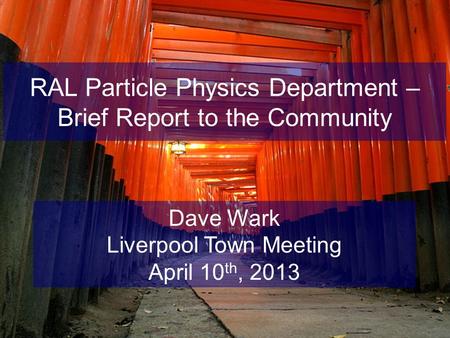 RAL Particle Physics Department – Brief Report to the Community Dave Wark Liverpool Town Meeting April 10 th, 2013.