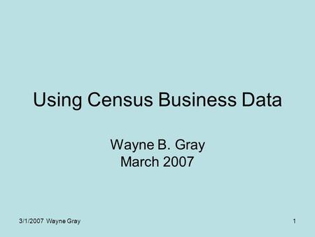 3/1/2007 Wayne Gray1 Using Census Business Data Wayne B. Gray March 2007.