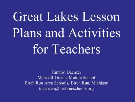 Great Lakes Lesson Plans and Activities for Teachers Tammy Daenzer Marshall Greene Middle School Birch Run Area Schools, Birch Run, Michigan tdaenzer@birchrunschools.org.