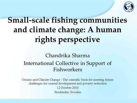 Small-scale fishing communities and climate change: A human rights perspective Chandrika Sharma International Collective in Support of Fishworkers Oceans.