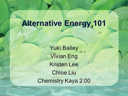 Alternative Energy 101 Yuki Bailey Vivian Eng Kristen Lee Chloe Liu Chemistry Kaya 2:00.