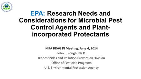 EPA: Research Needs and Considerations for Microbial Pest Control Agents and Plant- incorporated Protectants NIFA BRAG PI Meeting, June 4, 2014 John L.