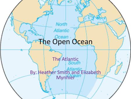 The Open Ocean The Atlantic By: Heather Smith and Elizabeth Mynhier.