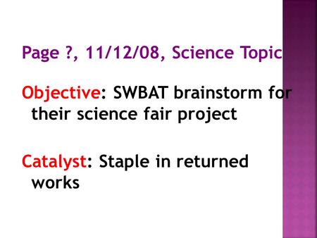 Page ?, 11/12/08, Science Topic Objective: SWBAT brainstorm for their science fair project Catalyst: Staple in returned works.